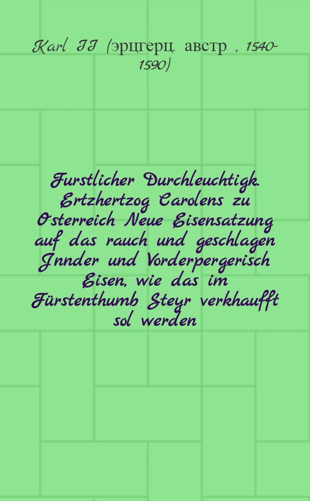 Furstlicher Durchleuchtigk. Ertzhertzog Carolens zu Osterreich Neue Eisensatzung auf das rauch und geschlagen Jnnder und Vorderpergerisch Eisen, wie das im F&uuml;rstenthumb Steyr verkhaufft sol werden