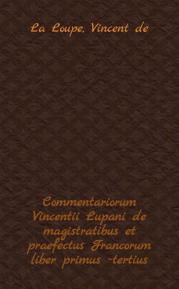 Commentariorum Vincentii Lupani de magistratibus et praefectus Francorum liber primus [-tertius] // ... Commentariorum ... libri duo