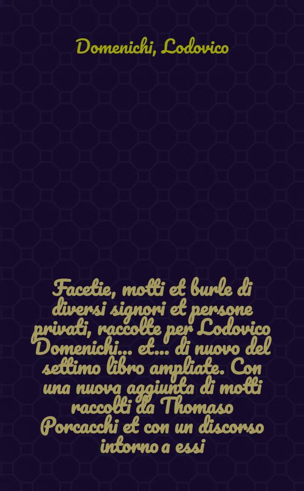 [Facetie, motti et burle di diversi signori et persone privati, raccolte per Lodovico Domenichi ... et ... di nuovo del settimo libro ampliate. Con una nuova aggiunta di motti raccolti da Thomaso Porcacchi et con un discorso intorno a essi, con ogni diligentia ricorette et ristampate]
