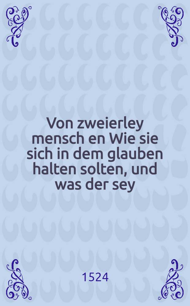 Von zweierley mensch en Wie sie sich in dem glauben halten solten, und was der sey : ein unuberwintlich tractetlein