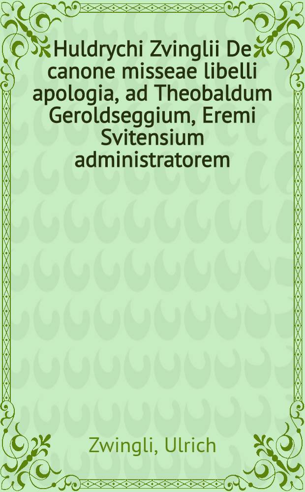 Huldrychi Zvinglii De canone misseae libelli apologia, ad Theobaldum Geroldseggium, Eremi Svitensium administratorem