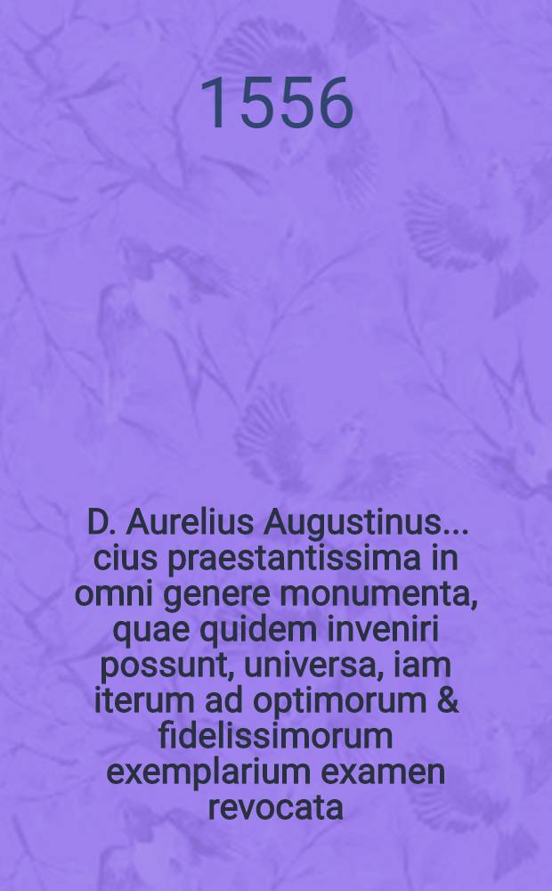 [D. Aurelius Augustinus ... cius praestantissima in omni genere monumenta, quae quidem inveniri possunt, universa, iam iterum ad optimorum & fidelissimorum exemplarium examen revocata, nova eruditiss. virorum recognitione, multo sunt quam unquam antehac emendatiora, a multis vindicata erroribus, ac denum novis quibusdam censuris, aliisque minime aspernandis accessionib. locupletata : Ad calcem add. est Index tripartitus, omnibus, qui extant, uberior, & theologiae studiosis commodior. T.9 : Continens Illius tractatus, hoc est, Expositiones ad populum factas in Novum Testamentum, cum alijs varij generis opusculis, quorum Indicem habet alterum huius paginae latus