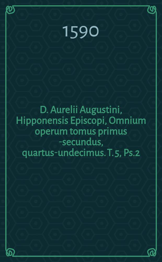 D. Aurelii Augustini, Hipponensis Episcopi, Omnium operum tomus primus [-secundus, quartus-undecimus]. T. 5, Ps.2 : Qui reliqui X. libri De civitatwe Dei nunc demum veterum codicum collatione & fide castigatissime facti, atque doctissimi viri Lodovici Vivii, eruditissimis commentariis illustrati, continentur