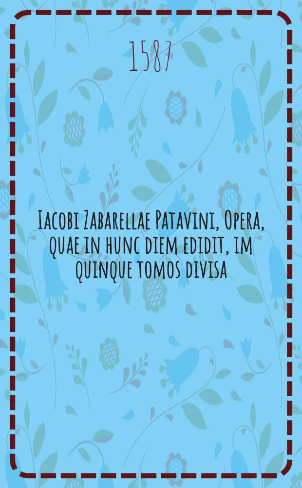 Iacobi Zabarellae Patavini, Opera, quae in hunc diem edidit, im quinque tomos divisa : Quorum argumentum et seriem versa pagina ostendet Adiectae sunt in paginarum spatiis annotationes perutiles Rerum quoque et verborum maxime memorabilium, quae in singulis voluminibus continentur, speciales Indices accesserunt locupletiβimi. [T. 3] : Tabulae Logicae