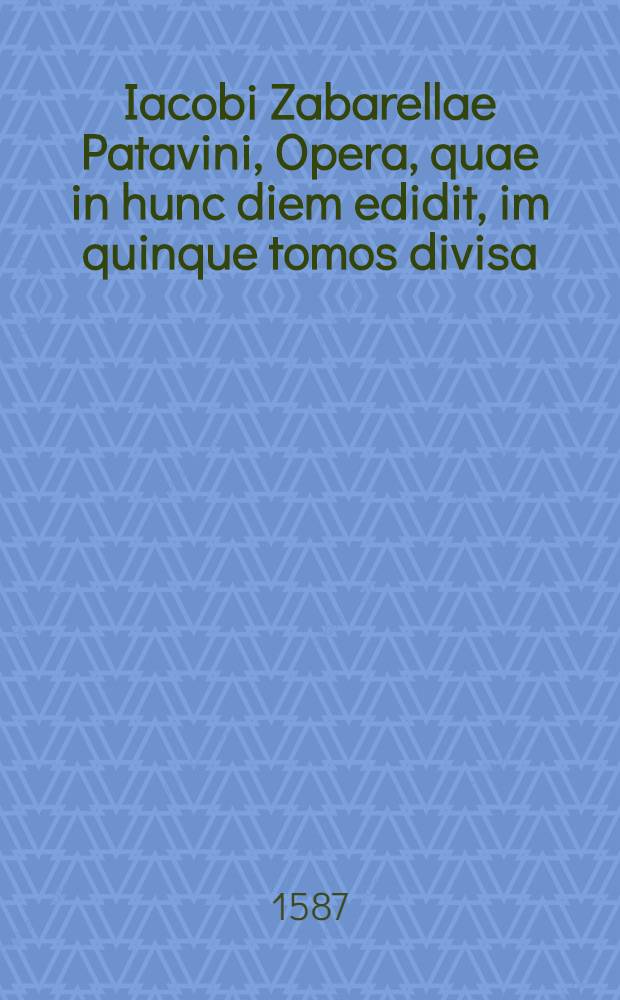 Iacobi Zabarellae Patavini, Opera, quae in hunc diem edidit, im quinque tomos divisa : Quorum argumentum et seriem versa pagina ostendet Adiectae sunt in paginarum spatiis annotationes perutiles Rerum quoque et verborum maxime memorabilium, quae in singulis voluminibus continentur, speciales Indices accesserunt locupletiβimi. [T. 4] : In duos Aristotelis libros posteriores analyticos commentarii