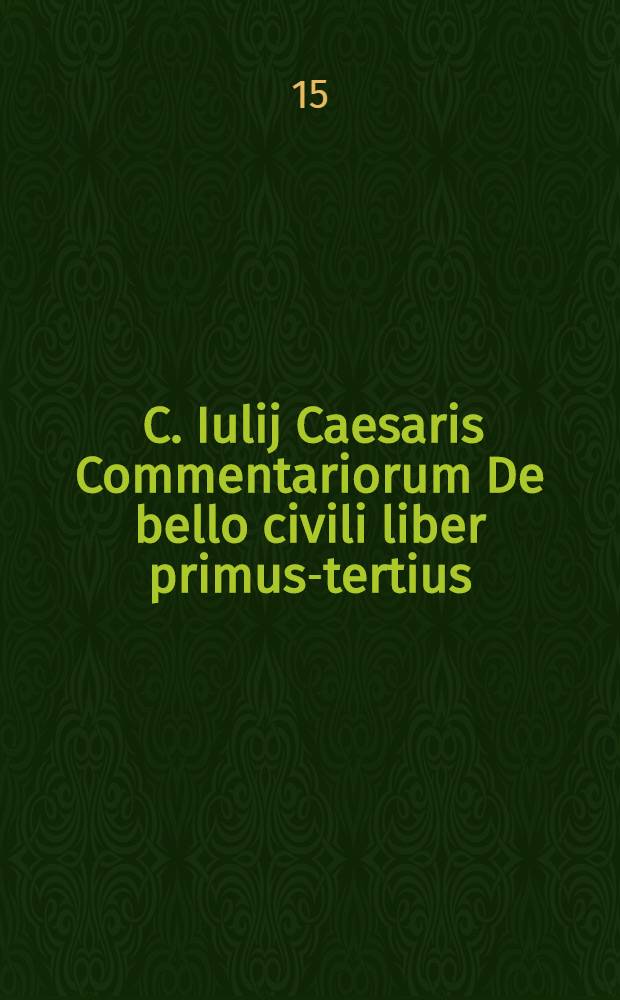 [C. Iulij Caesaris Commentariorum De bello civili liber primus-tertius]