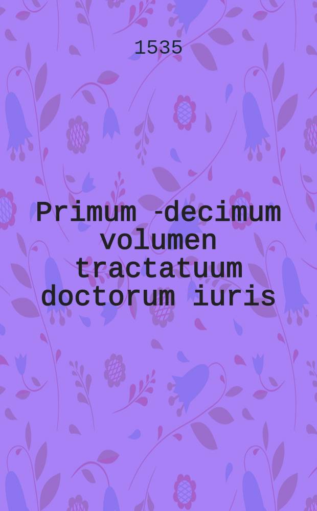 Primum [-decimum] volumen tractatuum doctorum iuris