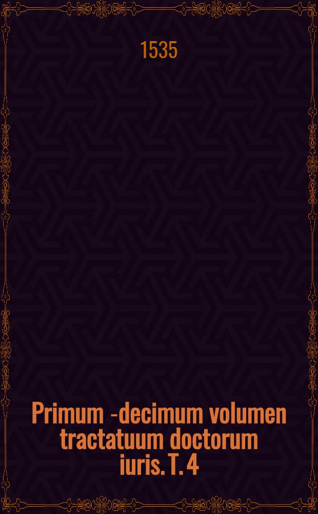 Primum [-decimum] volumen tractatuum doctorum iuris. [T. 4] : Quartus tomus oceani iuris continet tractatus qui versa inseru[n]tur pagina, cu[m] no[n]nullis alijs super additis