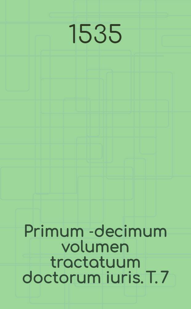Primum [-decimum] volumen tractatuum doctorum iuris. [T. 7] : Septimus tomus oceani iuris habet tractatus aliquot circa matrimoniaresque dotales, cu[m] no]n]nullis alijs