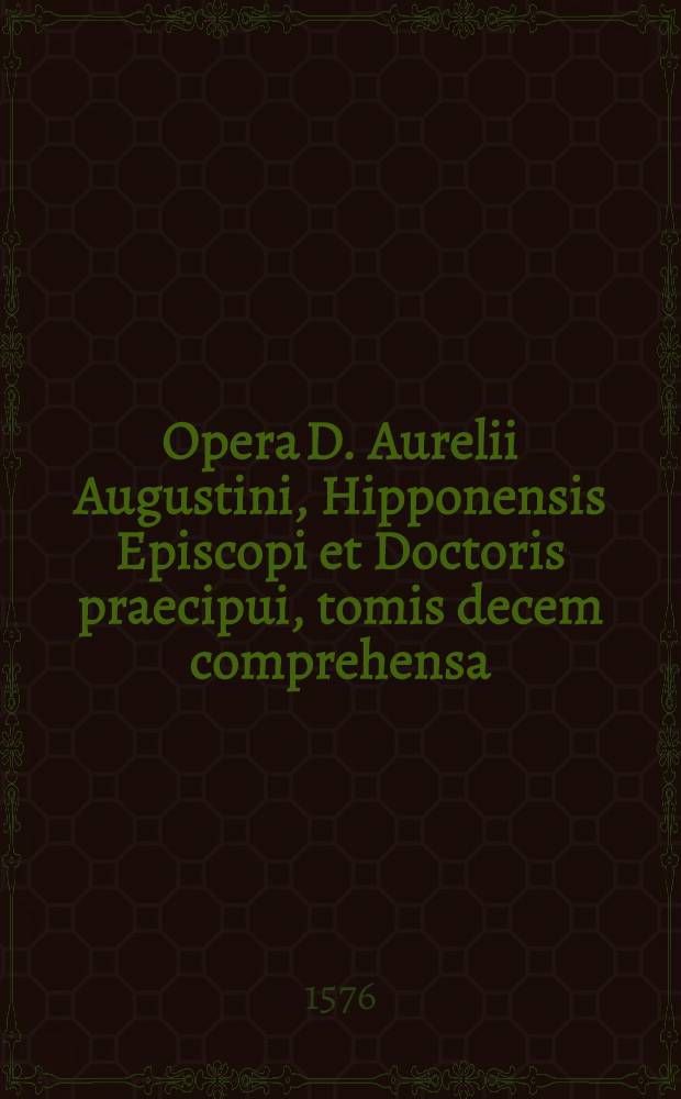 Opera D. Aurelii Augustini, Hipponensis Episcopi et Doctoris praecipui, tomis decem comprehensa : Per theologos Lovanienses ex manuscriptis codicibus multo labore emendata, & ab innumeris erroribus vindicata illustrata preterea eruditis censuris, & locupletata multis homiliis & aliquot epistolis eiusdem B. Augustini, antea non editis Cum Indice tripartitio. T. 3 : Complectens ..., hoc est Quae proprie ad docendum pertinent