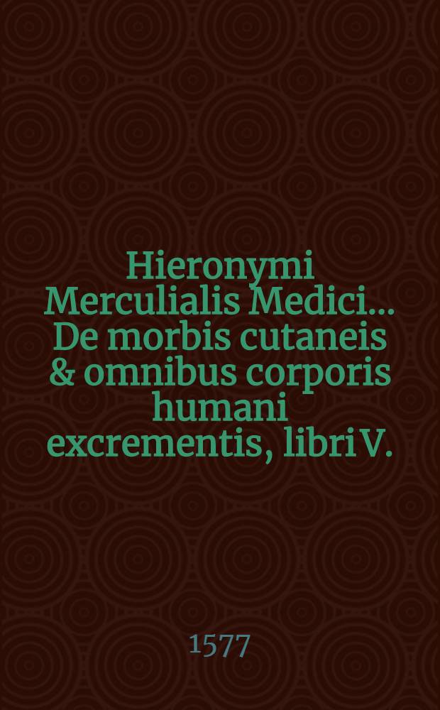 Hieronymi Merculialis Medici ... De morbis cutaneis & omnibus corporis humani excrementis, libri V. // ... De peste in universum ...