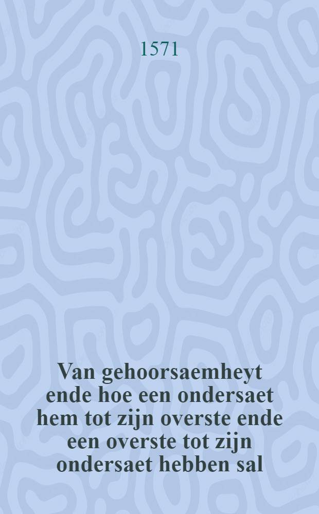 Van gehoorsaemheyt ende hoe een ondersaet hem tot zijn overste ende een overste tot zijn ondersaet hebben sal