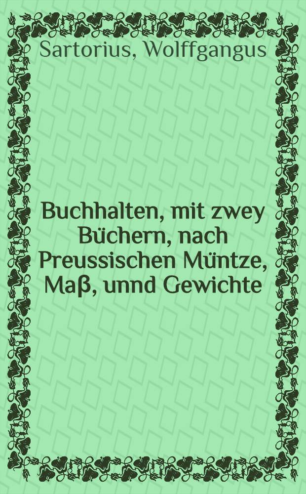 Buchhalten, mit zwey B&uuml;chern, nach Preussischen M&uuml;ntze, Ma&beta;, unnd Gewichte