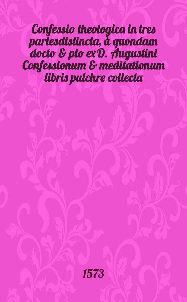 Confessio theologica in tres partesdistincta, &agrave; quondam docto & pio ex D. Augustini Confessionum & meditationum libris pulchre collecta; Item succincta Expositio missae Romanae // ... Confessionum libri tredecim