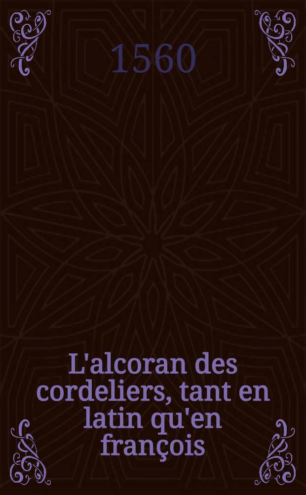 L'alcoran des cordeliers, tant en latin qu'en françois : C'est a dire, la mer des blasphème & mensonges de cest idole stigmatité, qu'on appele S. Fra[n]çois, lequel livre a este recueilli mot à mot par le Docteur Erasme Albere, du livre des conformitez de ce beau S. François à Iesus Christ, livre méschant & abominable s'il en fut oncq, composé par un cordelier, & imprimé à Milan, l'an M.D.X. [Liv. 1]