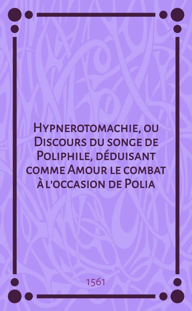 Hypnerotomachie, ou Discours du songe de Poliphile, déduisant comme Amour le combat à l'occasion de Polia : Soubz la fiction de quoy l'aucteur monstrant que toutes choses terrestres ne sont que vanité, traicte de plusieurs matières profitables, & dignes de mémoire : Nouvellement traduict de langage italien en francois