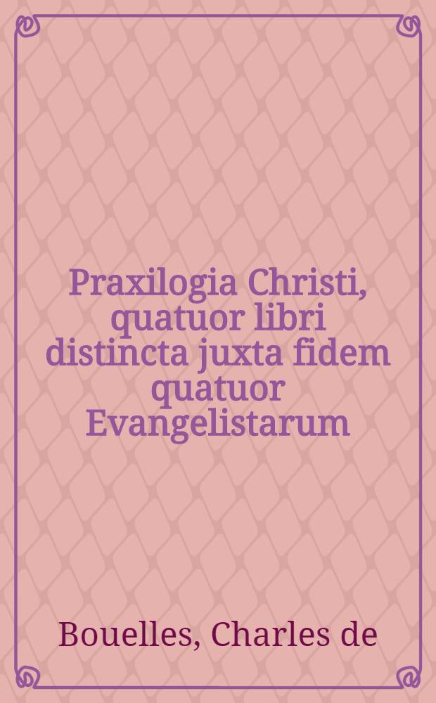 [Praxilogia Christi, quatuor libri distincta juxta fidem quatuor Evangelistarum]