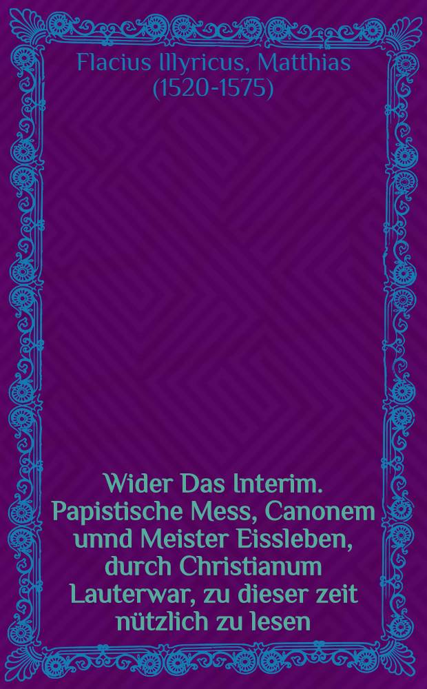 Wider Das Interim. Papistische Mess, Canonem unnd Meister Eissleben, durch Christianum Lauterwar, zu dieser zeit nützlich zu lesen