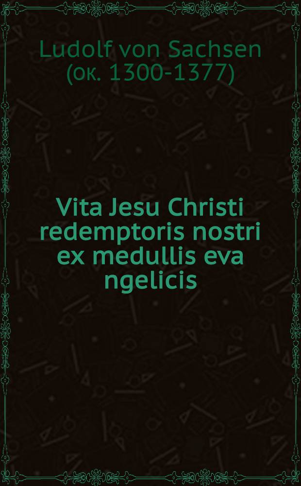 Vita Jesu Christi redemptoris nostri ex medullis eva[n]gelicis: et approbatis ab ecclesia doctoribus sedule