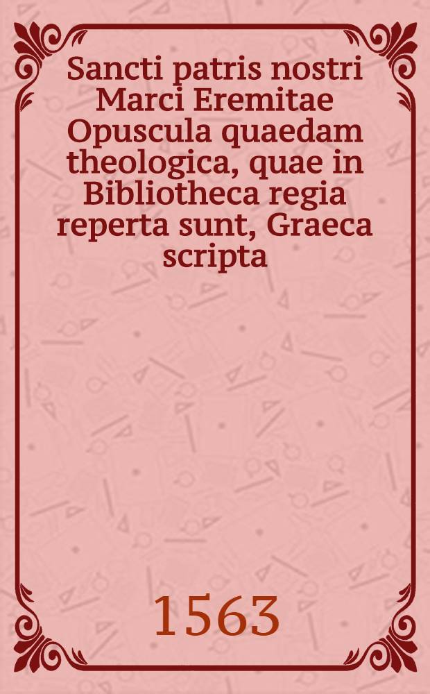 [Sancti patris nostri Marci Eremitae Opuscula quaedam theologica, quae in Bibliotheca regia reperta sunt, Graeca scripta