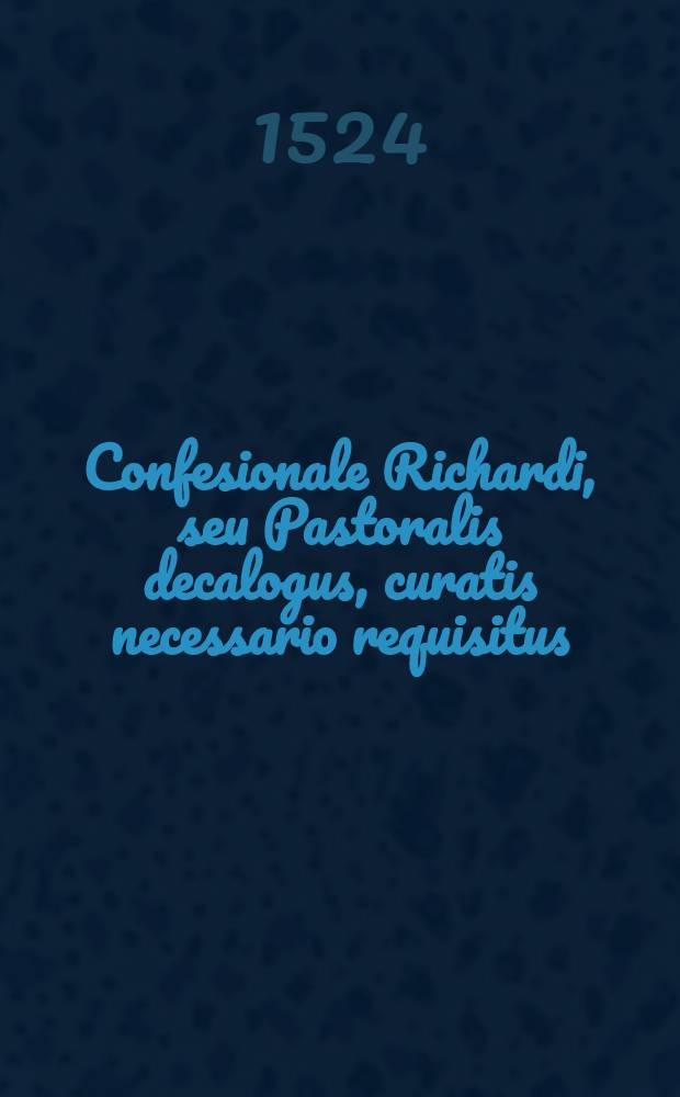 Confesionale Richardi, seu Pastoralis decalogus, curatis necessario requisitus