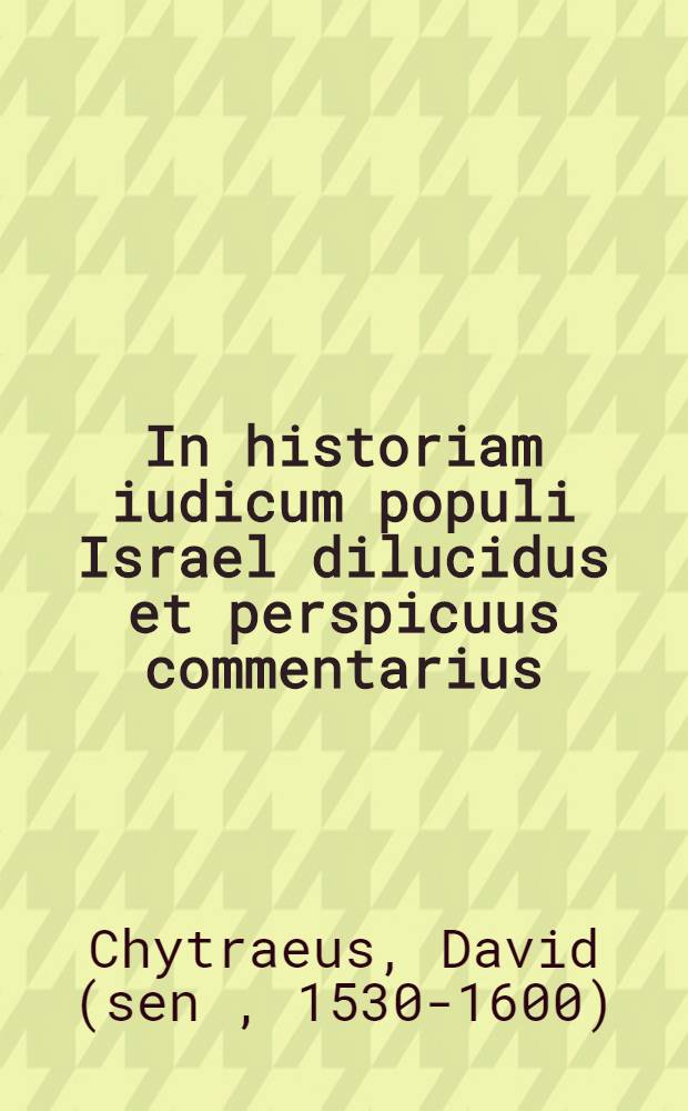 In historiam iudicum populi Israel dilucidus et perspicuus commentarius : Cum jnseria jllius tempora historiarum ..