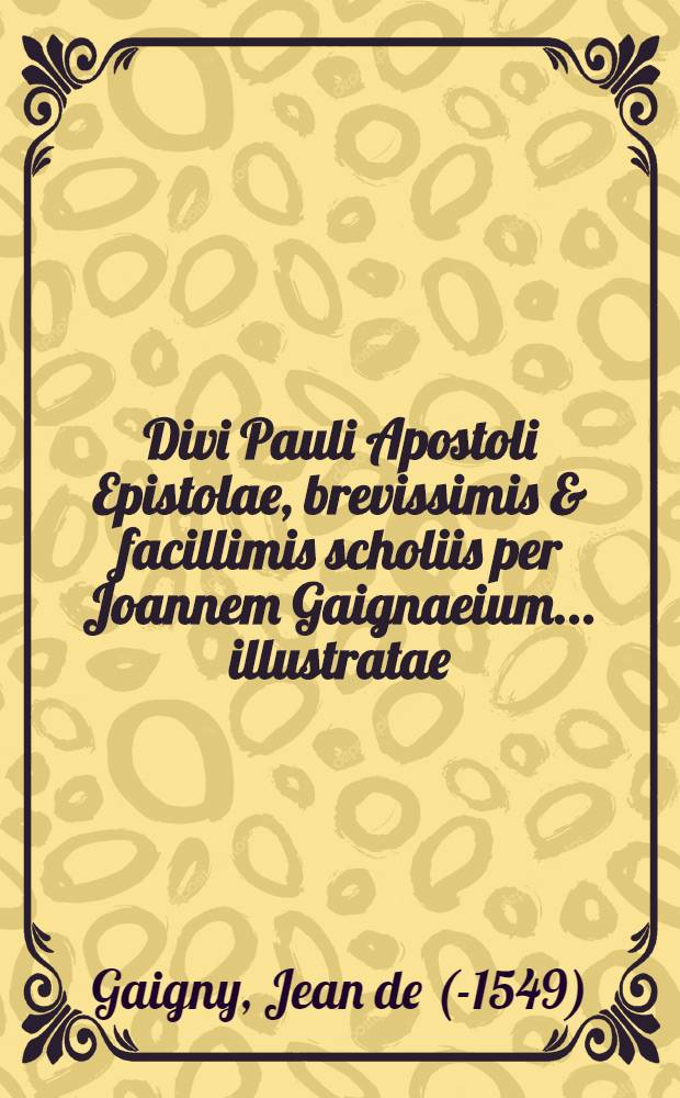 [Divi Pauli Apostoli Epistolae, brevissimis & facillimis scholiis per Joannem Gaignaeium ... illustratae]