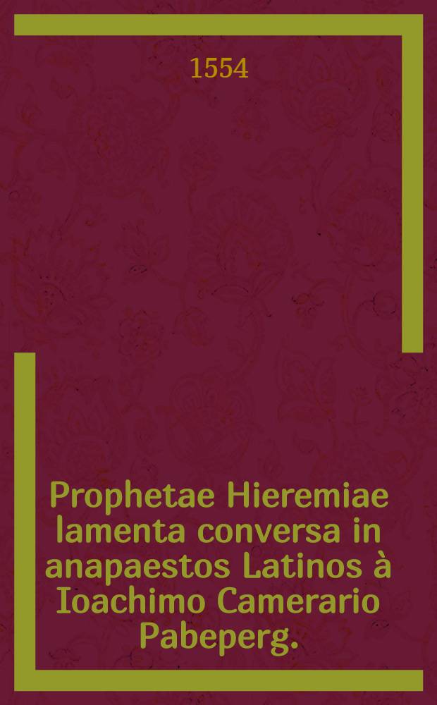 Prophetae Hieremiae lamenta conversa in anapaestos Latinos &agrave; Ioachimo Camerario Pabeperg.