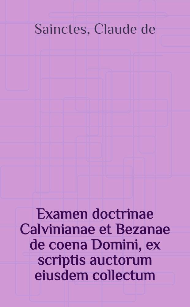 Examen doctrinae Calvinianae et Bezanae de coena Domini, ex scriptis auctorum eiusdem collectum