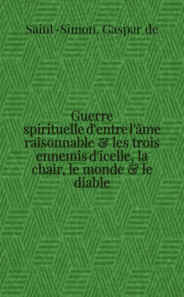 Guerre spirituelle d'entre l'&acirc;me raisonnable & les trois ennemis d'icelle, la chair, le monde & le diable