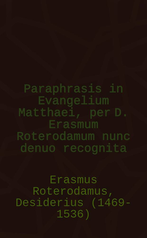 Paraphrasis in Evangelium Matthaei, per D. Erasmum Roterodamum nunc denuo recognita; Praefixa Epistola nuncupatoria ad Carolum Caesarem; Exhortatio ad studium Evangelicae lectionis; Epistola ad R.D. Matthaeum cardinalem Sedunensem