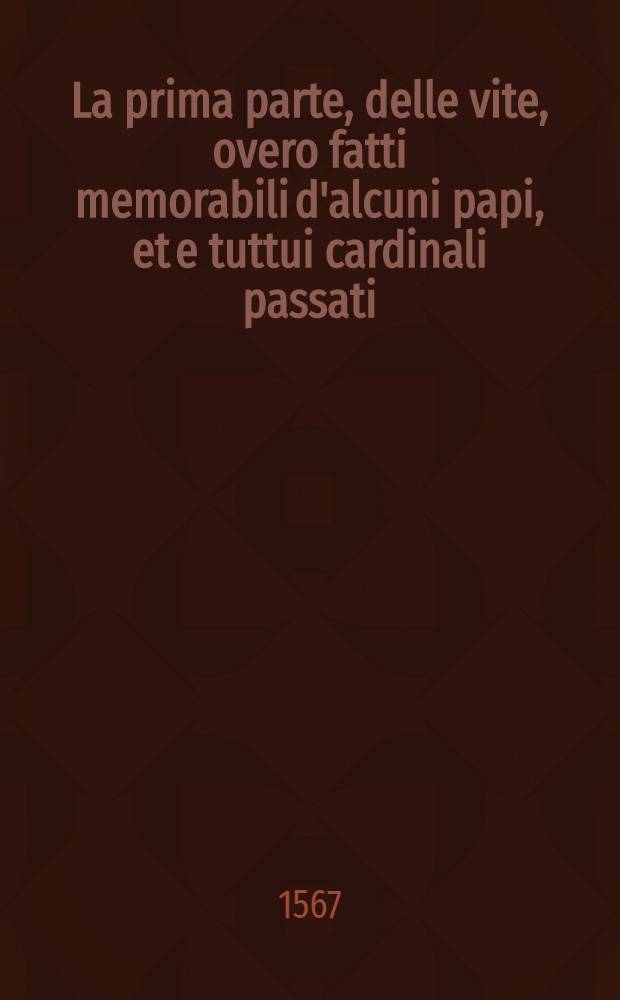 La prima parte, delle vite, overo fatti memorabili d'alcuni papi, et e tuttui cardinali passati