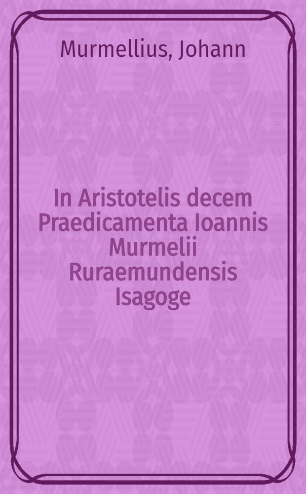 In Aristotelis decem Praedicamenta Ioannis Murmelii Ruraemundensis Isagoge // Dialectica Ioannis Caesarij ...