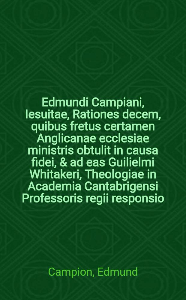 Edmundi Campiani, Iesuitae, Rationes decem, quibus fretus certamen Anglicanae ecclesiae ministris obtulit in causa fidei, & ad eas Guilielmi Whitakeri, Theologiae in Academia Cantabrigensi Professoris regii responsio