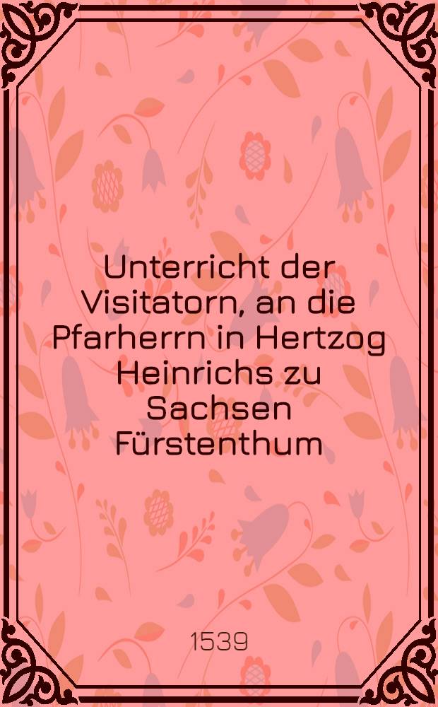 Unterricht der Visitatorn, an die Pfarherrn in Hertzog Heinrichs zu Sachsen F&uuml;rstenthum