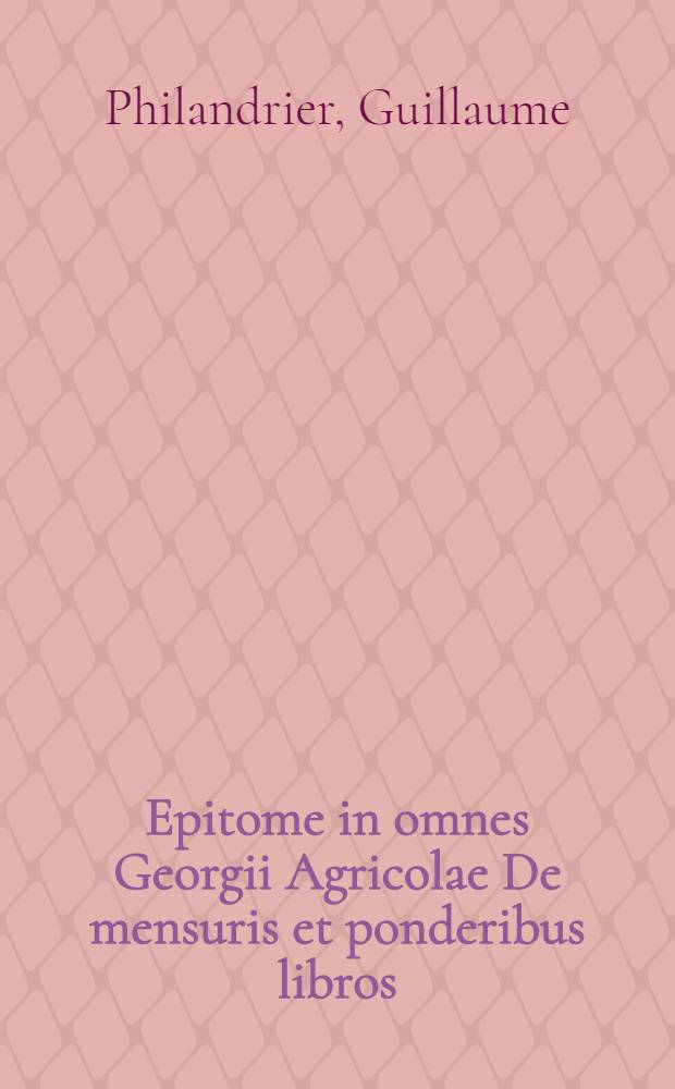 Epitome in omnes Georgii Agricolae De mensuris et ponderibus libros // ... De architectuta libri decem ...