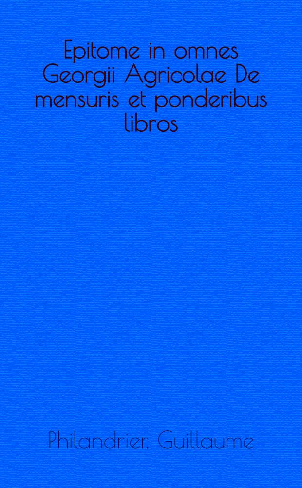 Epitome in omnes Georgii Agricolae De mensuris et ponderibus libros // ... De architectuta libri decem ...