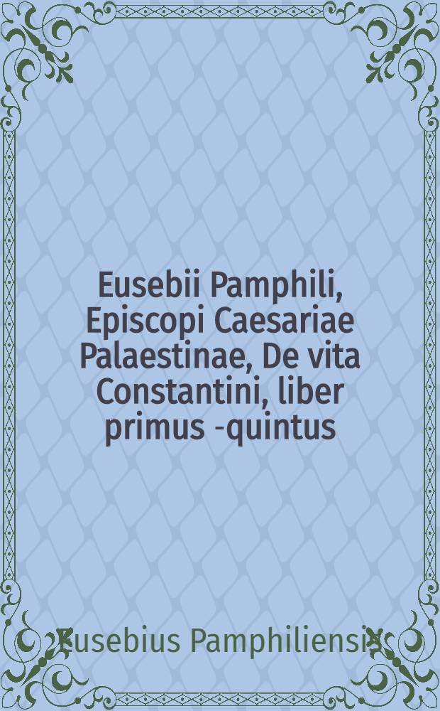 Eusebii Pamphili, Episcopi Caesariae Palaestinae, De vita Constantini, liber primus [-quintus] // Ecclesiasticae historiae autores