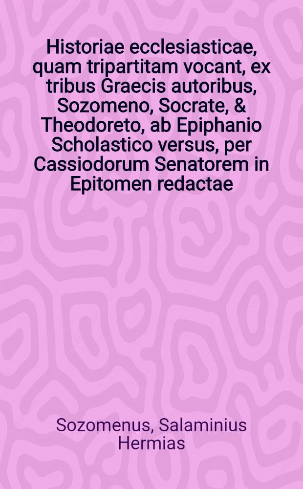 Historiae ecclesiasticae, quam tripartitam vocant, ex tribus Graecis autoribus, Sozomeno, Socrate, & Theodoreto, ab Epiphanio Scholastico versus, per Cassiodorum Senatorem in Epitomen redactae, liber primus [-duodecimus] // Autores historiae ecclesiasticae