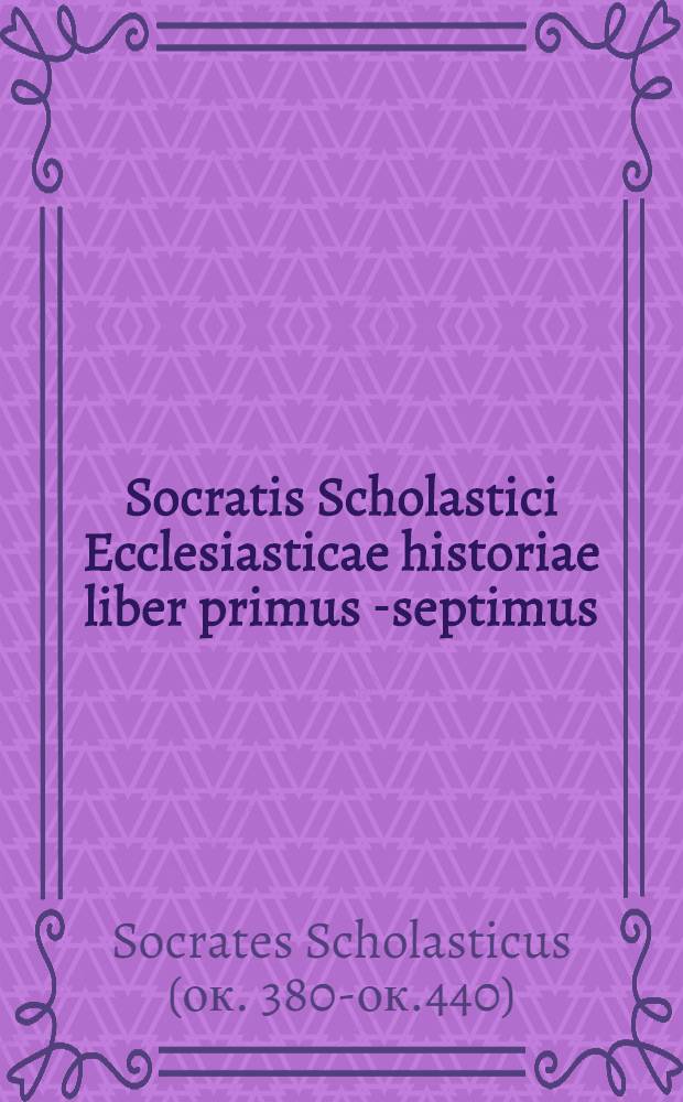 Socratis Scholastici Ecclesiasticae historiae liber primus [-septimus] // Ecclesiasticae historiae autores