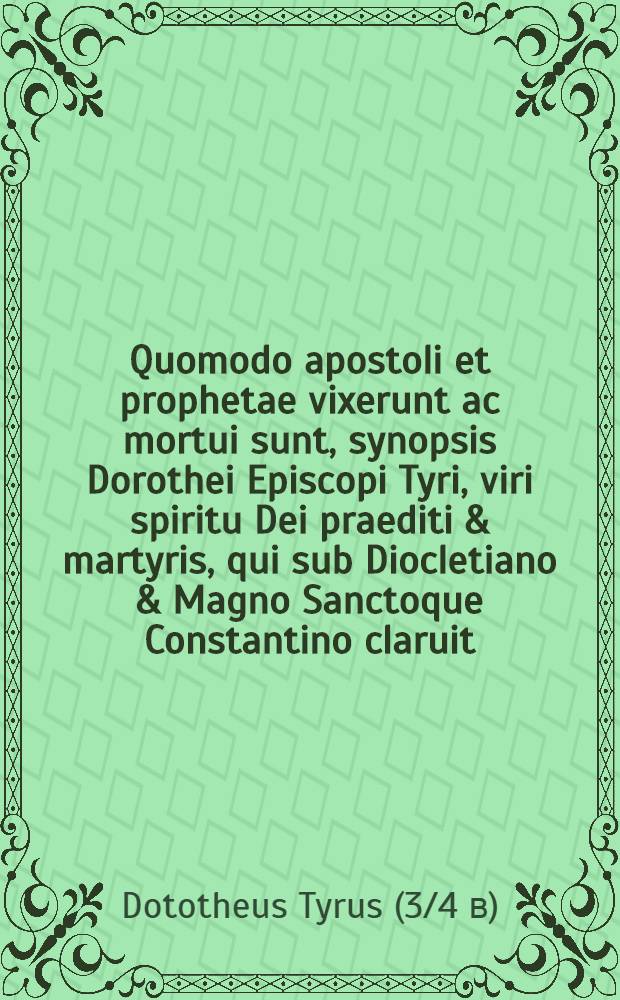 Quomodo apostoli et prophetae vixerunt ac mortui sunt, synopsis Dorothei Episcopi Tyri, viri spiritu Dei praediti & martyris, qui sub Diocletiano & Magno Sanctoque Constantino claruit, & ad tempora usque Iuliani Apostatae duravit, sub quo & martyrium passus est // Auctores ecclesiasticae historiae