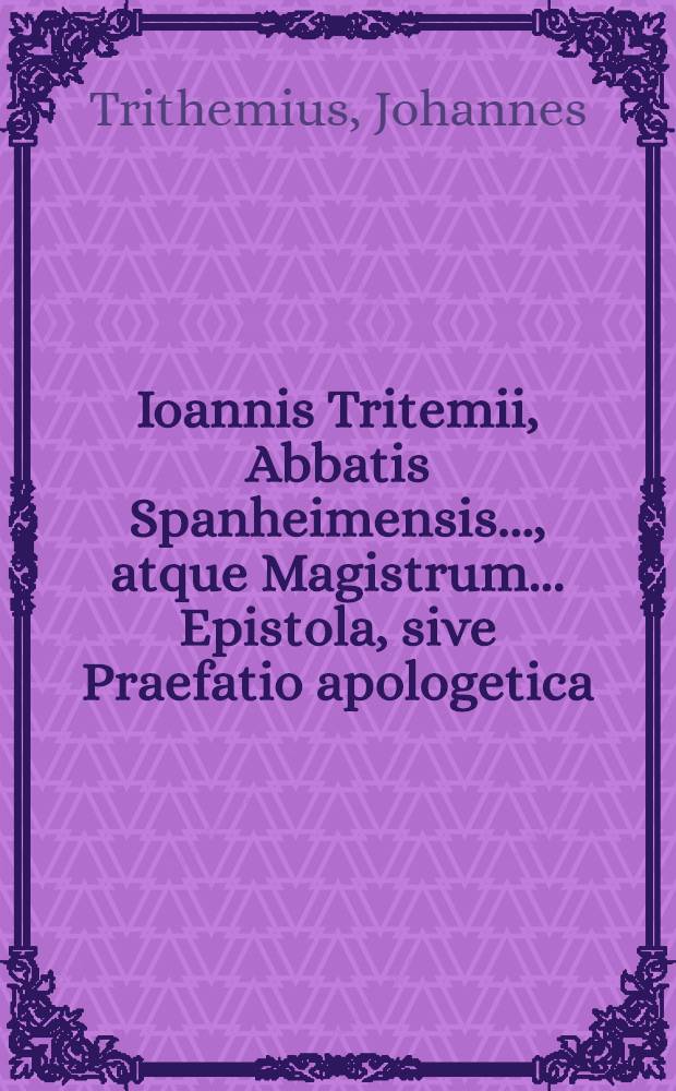Ioannis Tritemii, Abbatis Spanheimensis ..., atque Magistrum ... Epistola, sive Praefatio apologetica // ... De occulta philosophia ...
