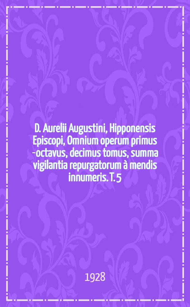 D. Aurelii Augustini, Hipponensis Episcopi, Omnium operum primus[-octavus, decimus] tomus, summa vigilantia repurgatorum à mendis innumeris. T. 5 : Complectens XXII. libros De civitate Dei