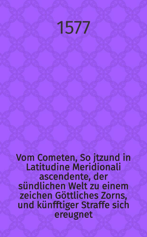 Vom Cometen, So jtzund in Latitudine Meridionali ascendente, der s&uuml;ndlichen Welt zu einem zeichen G&ouml;ttliches Zorns, und k&uuml;nfftiger Straffe sich ereugnet, kurtzer Bericht, an einen guten Freund schrifftlichen gethan