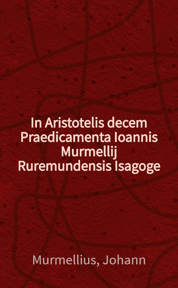 In Aristotelis decem Praedicamenta Ioannis Murmellij Ruremundensis Isagoge // Dialectica ...