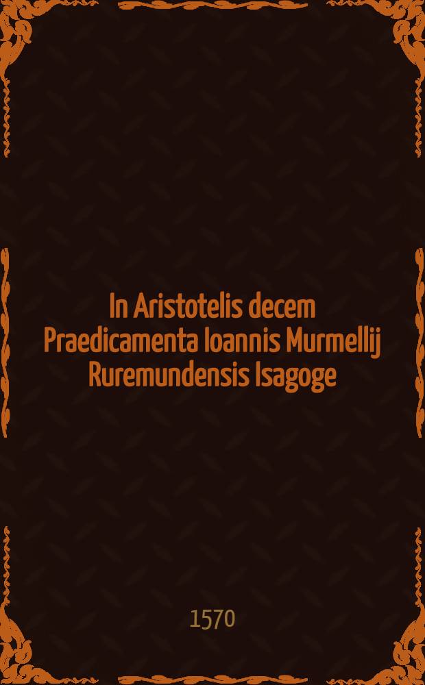 In Aristotelis decem Praedicamenta Ioannis Murmellij Ruremundensis Isagoge // Dialectica ...