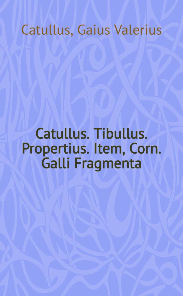 Catullus. Tibullus. Propertius. Item, Corn. Galli Fragmenta