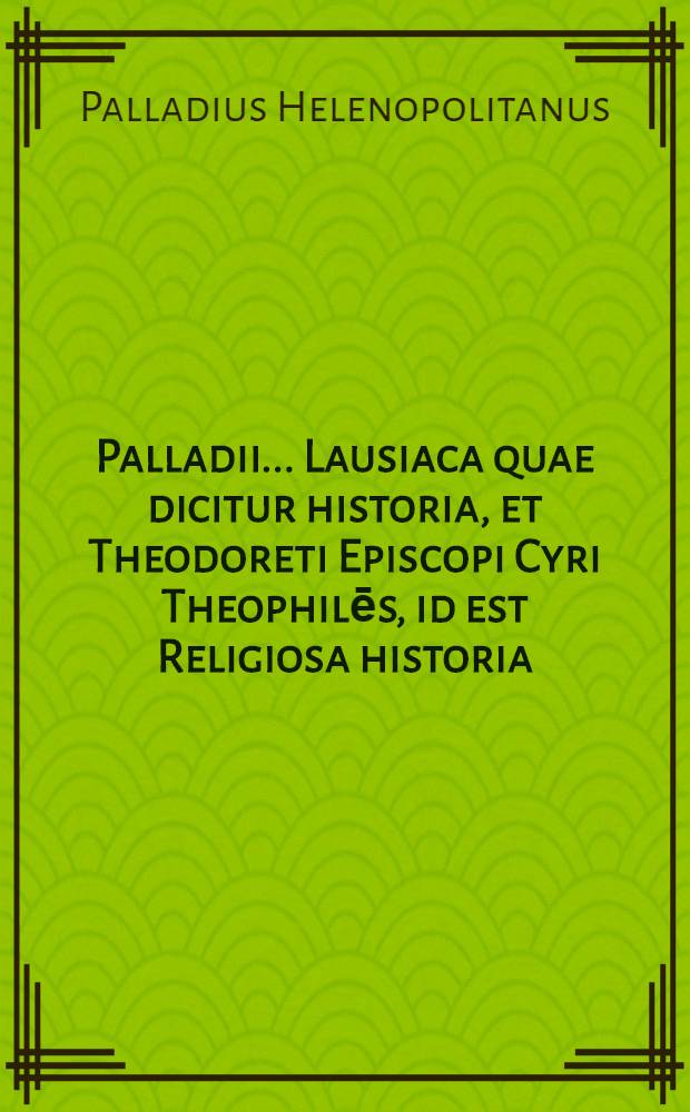 Palladii... Lausiaca quae dicitur historia, et Theodoreti Episcopi Cyri Theophilēs, id est Religiosa historia : Quorum uterque continet instituta, res gestas, & miracula piorum virorum sui temporis. Quibus acceβit S. Platonis, patris spiritualis vita, per Theodorum Studitem. Omnia F.T.B.D.Th. annotationibus illustrata