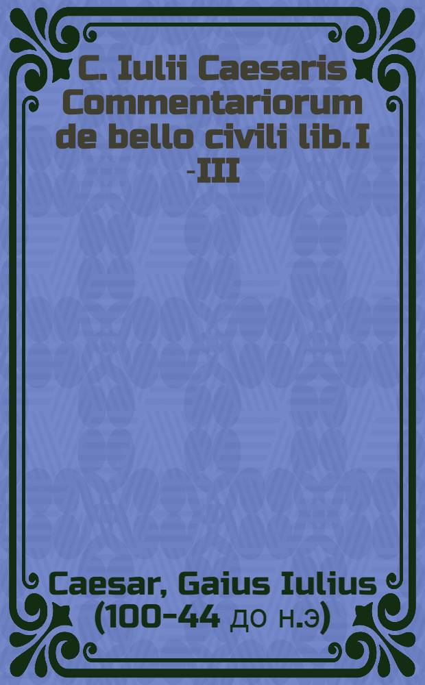C. Iulii Caesaris Commentariorum de bello civili lib. I [-III] // ... De bello Gallico commentarii VII