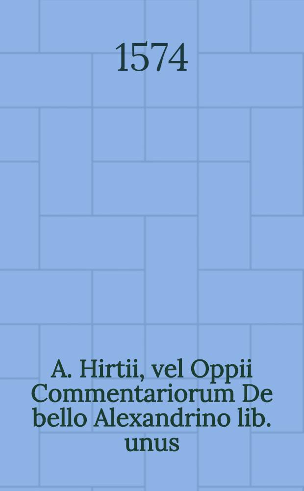 A. Hirtii, vel Oppii Commentariorum De bello Alexandrino lib. unus // ... De bello Gallico commentarii VII.